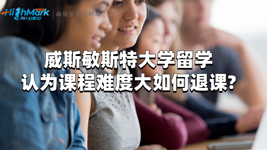 威斯敏斯特大學(xué)留學(xué)認(rèn)為課程難度大如何退課?