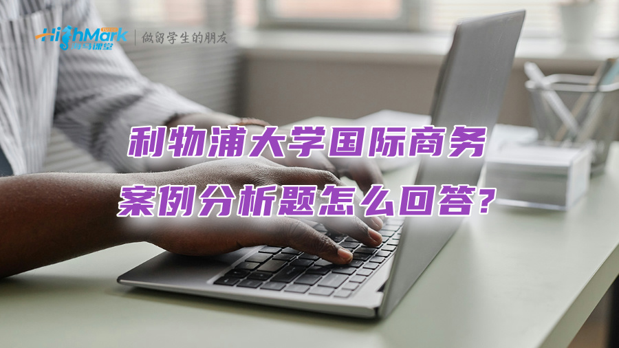 利物浦大學(xué)國(guó)際商務(wù)案例分析題怎么回答?